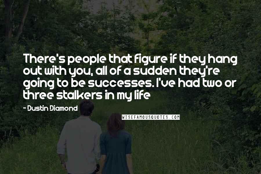 Dustin Diamond Quotes: There's people that figure if they hang out with you, all of a sudden they're going to be successes. I've had two or three stalkers in my life