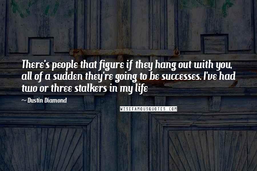 Dustin Diamond Quotes: There's people that figure if they hang out with you, all of a sudden they're going to be successes. I've had two or three stalkers in my life