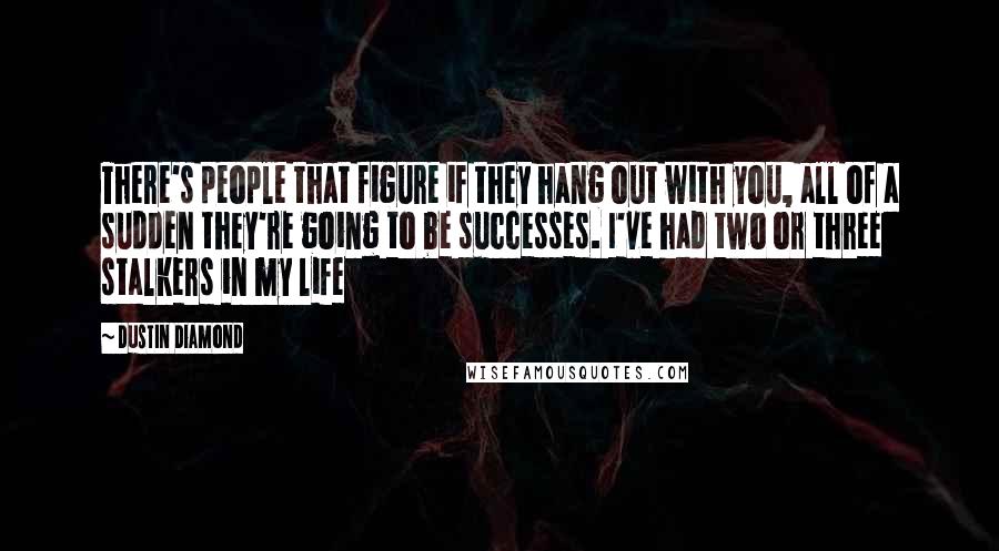 Dustin Diamond Quotes: There's people that figure if they hang out with you, all of a sudden they're going to be successes. I've had two or three stalkers in my life