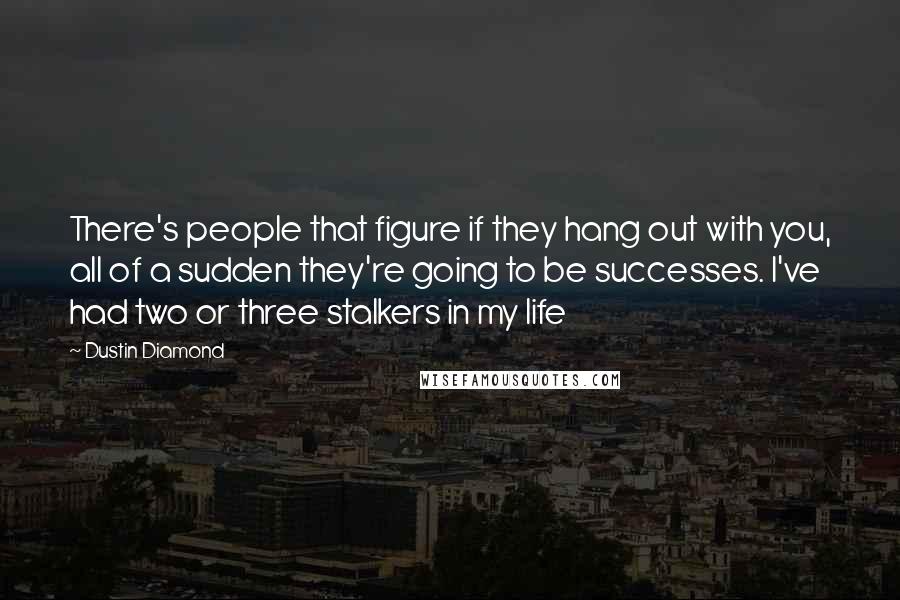 Dustin Diamond Quotes: There's people that figure if they hang out with you, all of a sudden they're going to be successes. I've had two or three stalkers in my life