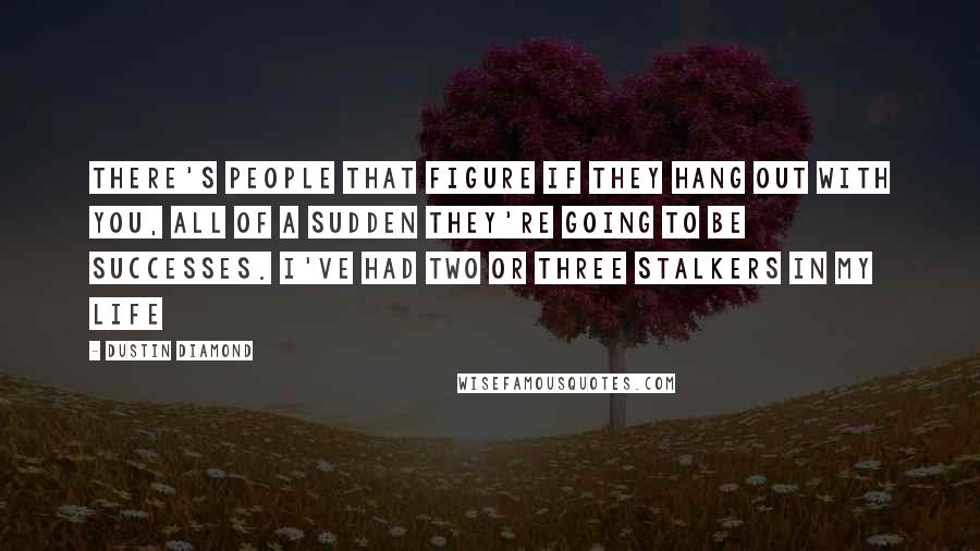 Dustin Diamond Quotes: There's people that figure if they hang out with you, all of a sudden they're going to be successes. I've had two or three stalkers in my life