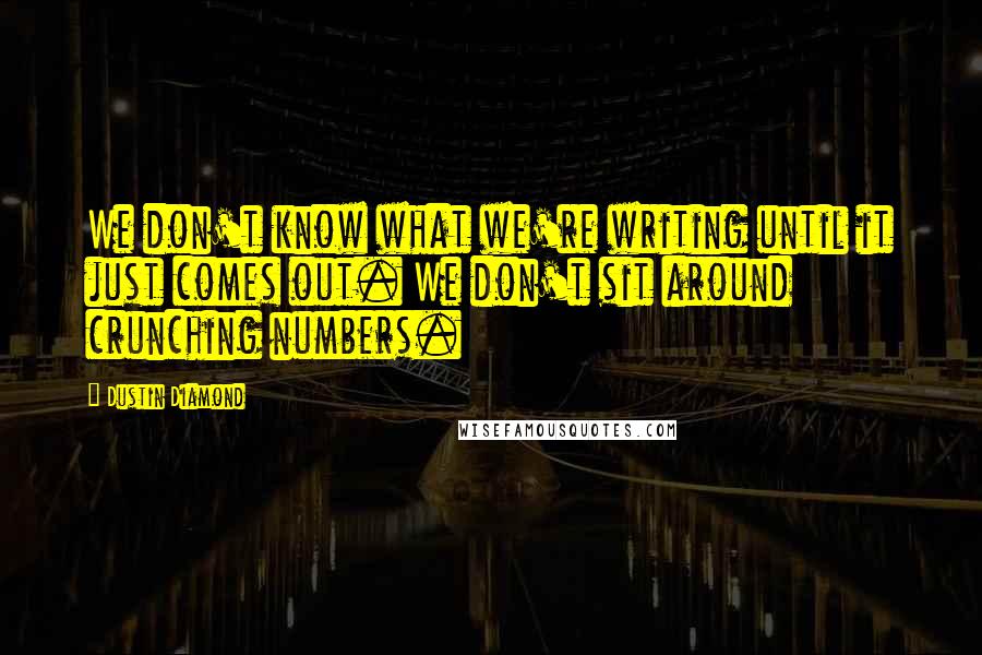 Dustin Diamond Quotes: We don't know what we're writing until it just comes out. We don't sit around crunching numbers.