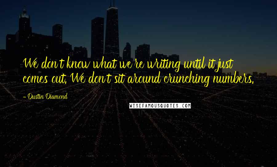 Dustin Diamond Quotes: We don't know what we're writing until it just comes out. We don't sit around crunching numbers.