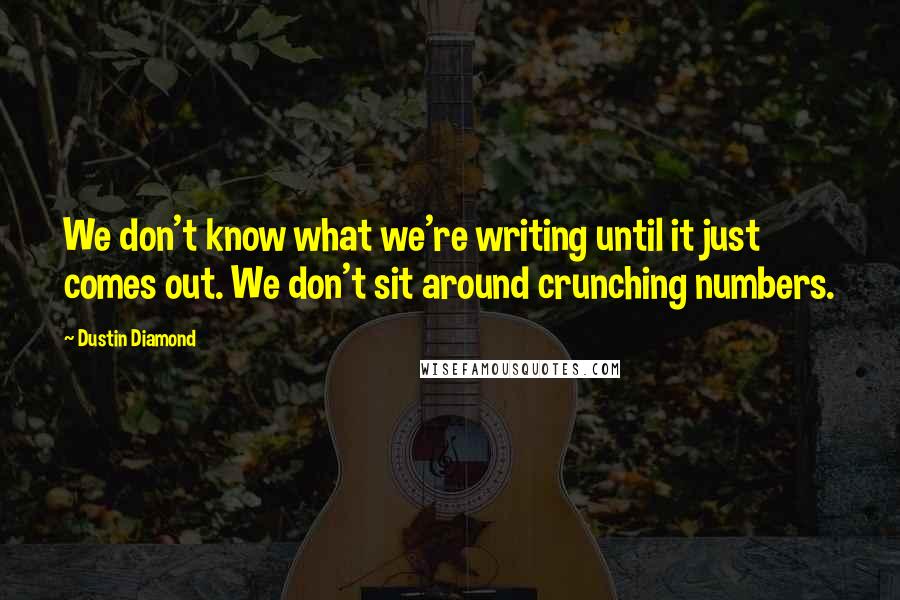 Dustin Diamond Quotes: We don't know what we're writing until it just comes out. We don't sit around crunching numbers.