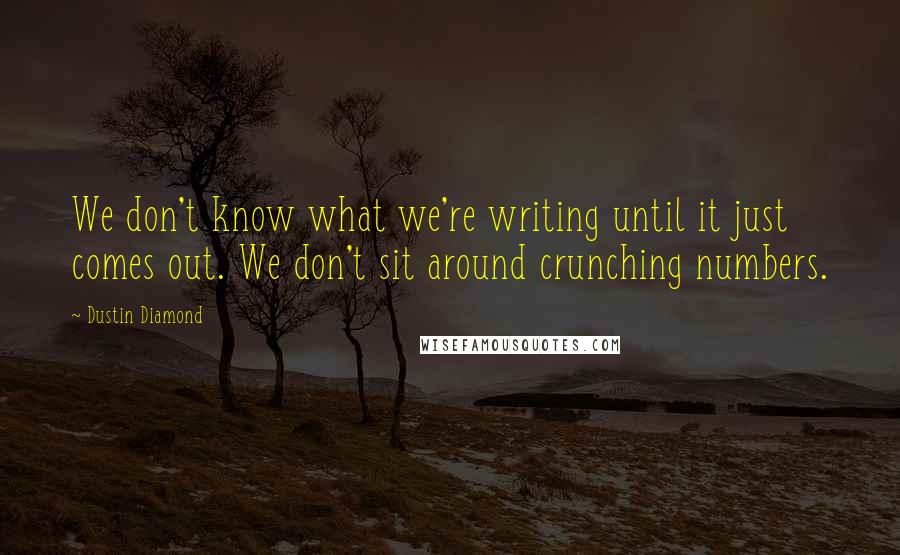 Dustin Diamond Quotes: We don't know what we're writing until it just comes out. We don't sit around crunching numbers.