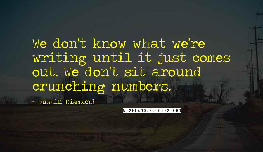 Dustin Diamond Quotes: We don't know what we're writing until it just comes out. We don't sit around crunching numbers.