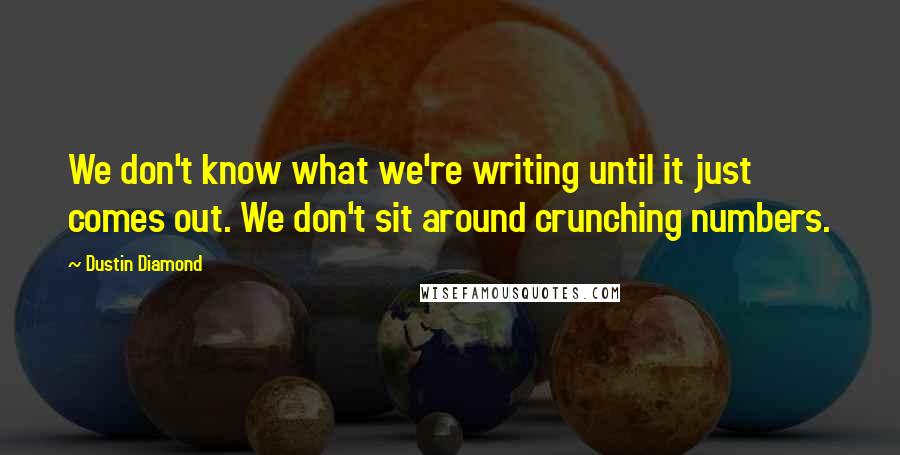 Dustin Diamond Quotes: We don't know what we're writing until it just comes out. We don't sit around crunching numbers.