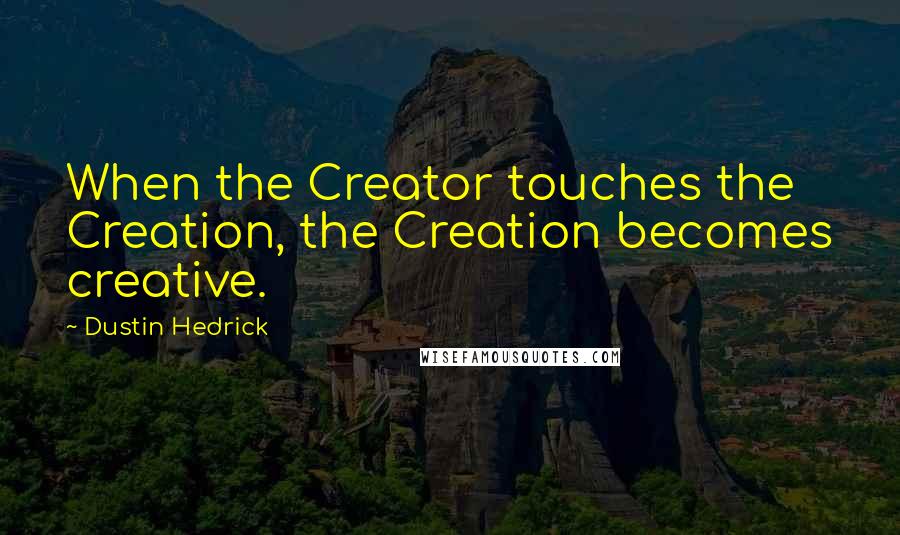 Dustin Hedrick Quotes: When the Creator touches the Creation, the Creation becomes creative.