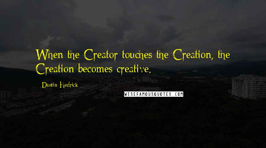Dustin Hedrick Quotes: When the Creator touches the Creation, the Creation becomes creative.