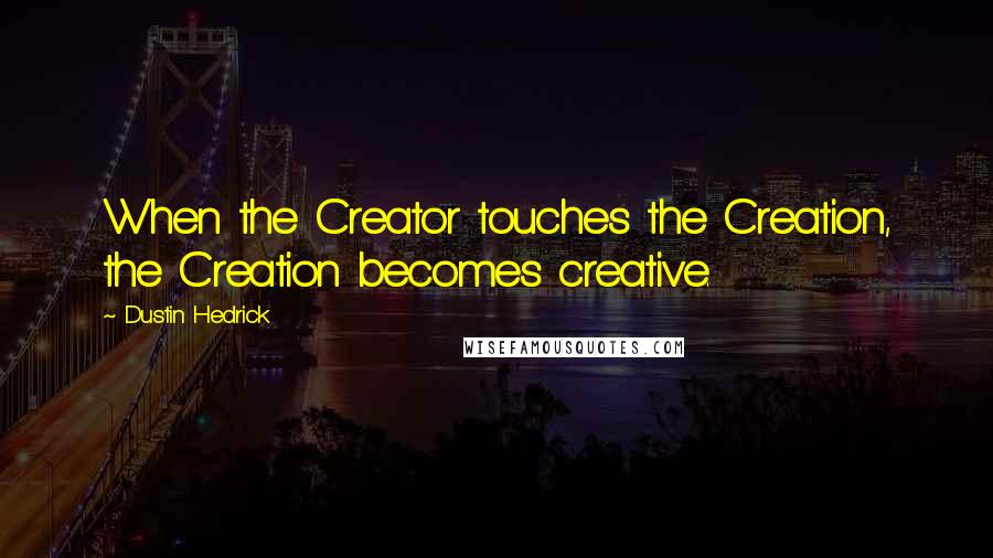 Dustin Hedrick Quotes: When the Creator touches the Creation, the Creation becomes creative.