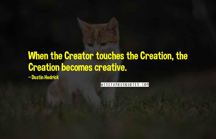 Dustin Hedrick Quotes: When the Creator touches the Creation, the Creation becomes creative.