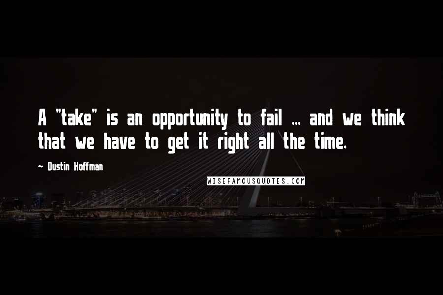 Dustin Hoffman Quotes: A "take" is an opportunity to fail ... and we think that we have to get it right all the time.