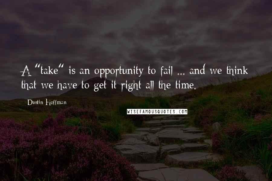 Dustin Hoffman Quotes: A "take" is an opportunity to fail ... and we think that we have to get it right all the time.