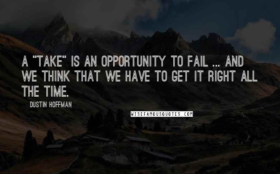 Dustin Hoffman Quotes: A "take" is an opportunity to fail ... and we think that we have to get it right all the time.