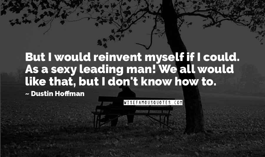 Dustin Hoffman Quotes: But I would reinvent myself if I could. As a sexy leading man! We all would like that, but I don't know how to.