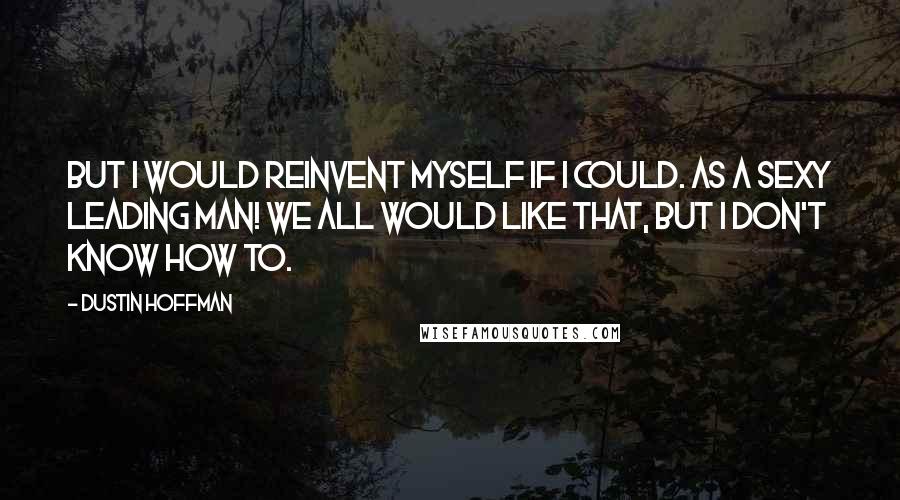 Dustin Hoffman Quotes: But I would reinvent myself if I could. As a sexy leading man! We all would like that, but I don't know how to.