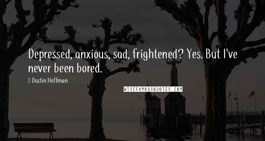 Dustin Hoffman Quotes: Depressed, anxious, sad, frightened? Yes. But I've never been bored.