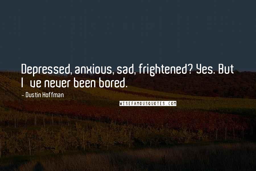 Dustin Hoffman Quotes: Depressed, anxious, sad, frightened? Yes. But I've never been bored.