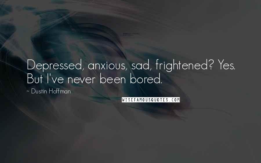 Dustin Hoffman Quotes: Depressed, anxious, sad, frightened? Yes. But I've never been bored.