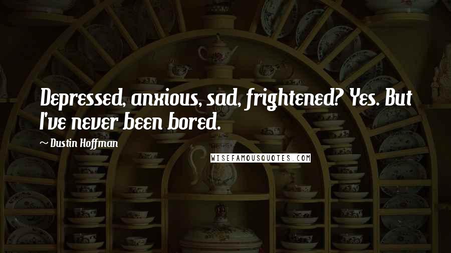 Dustin Hoffman Quotes: Depressed, anxious, sad, frightened? Yes. But I've never been bored.