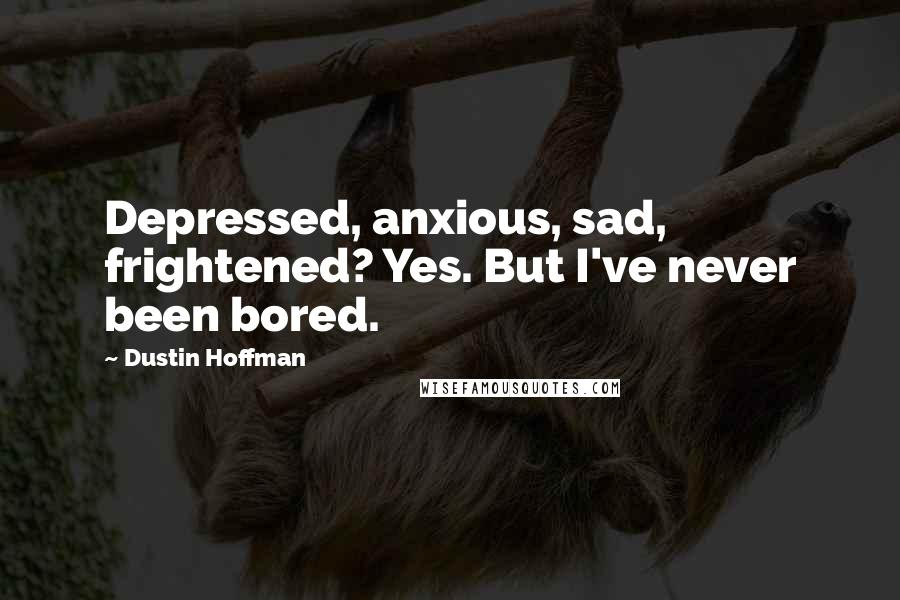 Dustin Hoffman Quotes: Depressed, anxious, sad, frightened? Yes. But I've never been bored.