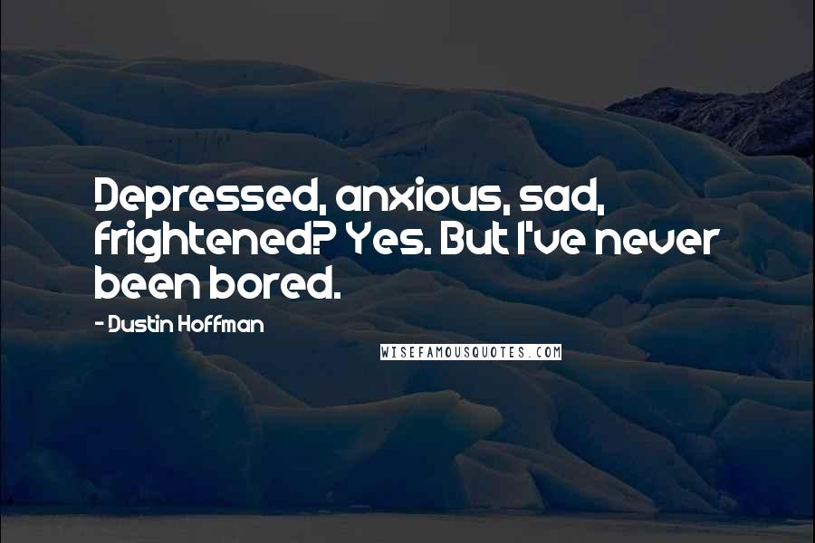 Dustin Hoffman Quotes: Depressed, anxious, sad, frightened? Yes. But I've never been bored.