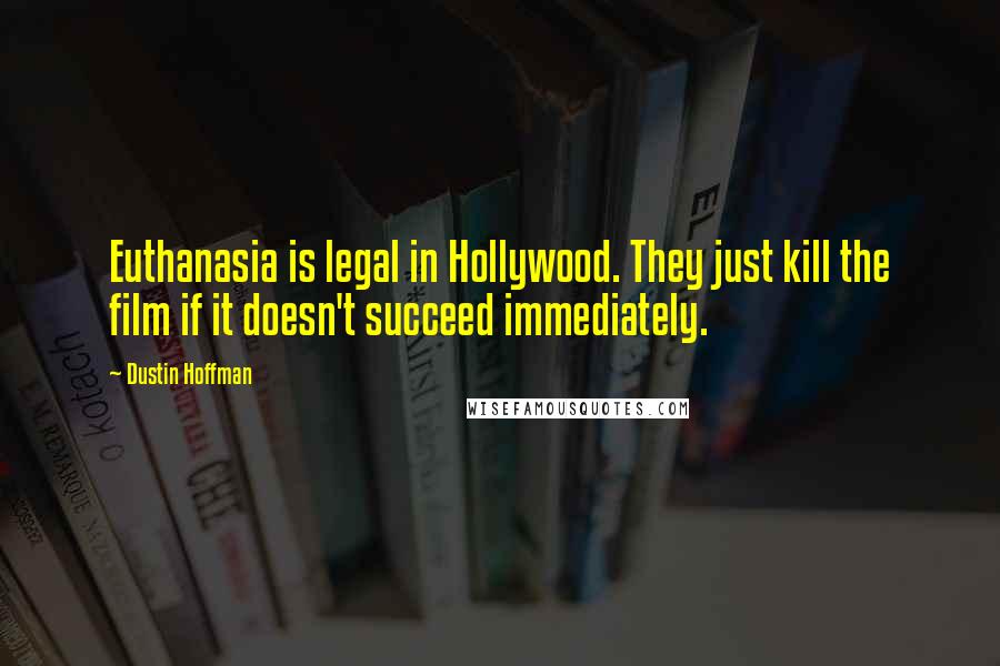 Dustin Hoffman Quotes: Euthanasia is legal in Hollywood. They just kill the film if it doesn't succeed immediately.