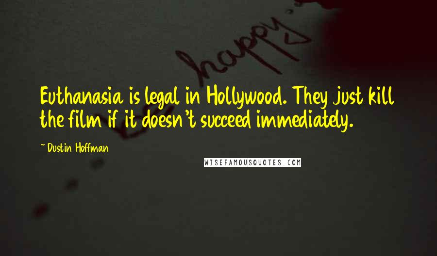 Dustin Hoffman Quotes: Euthanasia is legal in Hollywood. They just kill the film if it doesn't succeed immediately.