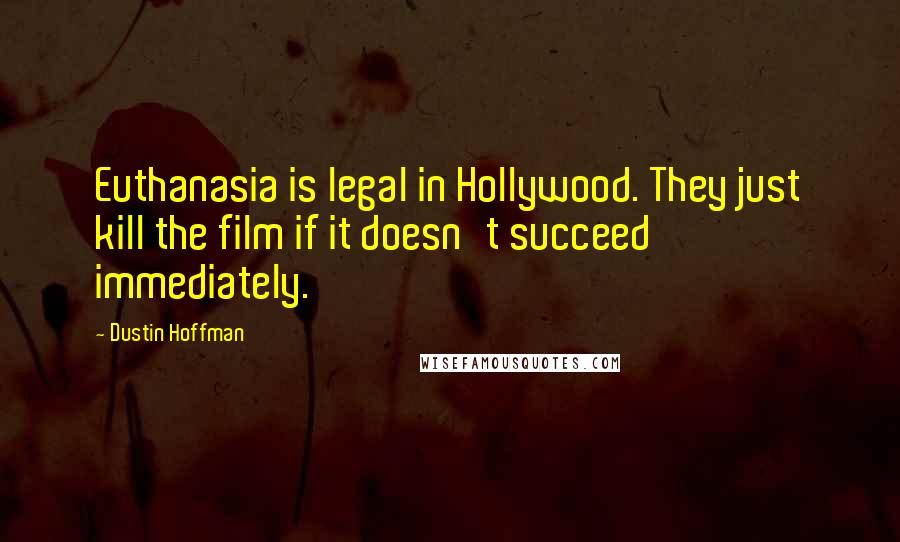 Dustin Hoffman Quotes: Euthanasia is legal in Hollywood. They just kill the film if it doesn't succeed immediately.