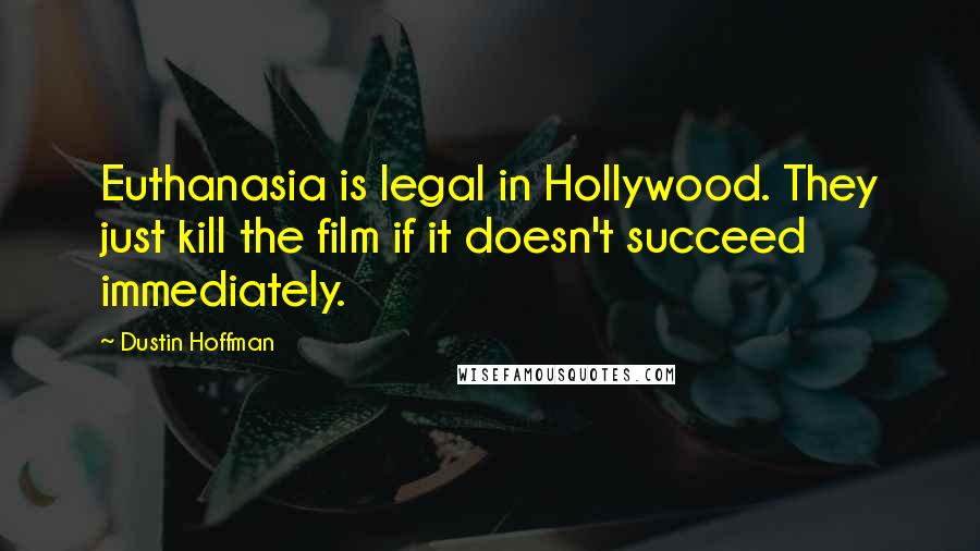 Dustin Hoffman Quotes: Euthanasia is legal in Hollywood. They just kill the film if it doesn't succeed immediately.