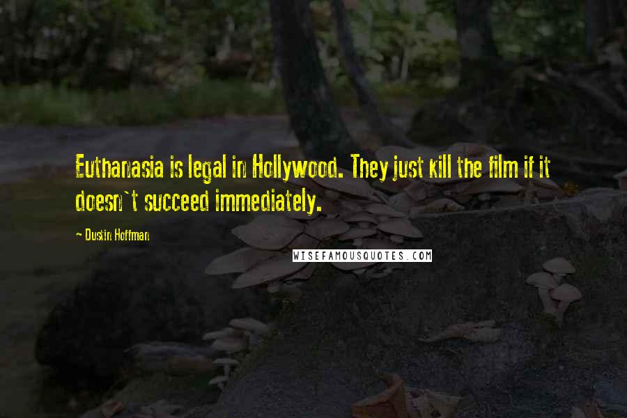 Dustin Hoffman Quotes: Euthanasia is legal in Hollywood. They just kill the film if it doesn't succeed immediately.