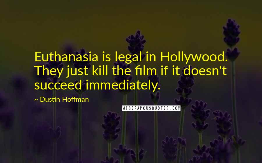 Dustin Hoffman Quotes: Euthanasia is legal in Hollywood. They just kill the film if it doesn't succeed immediately.