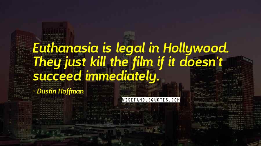 Dustin Hoffman Quotes: Euthanasia is legal in Hollywood. They just kill the film if it doesn't succeed immediately.