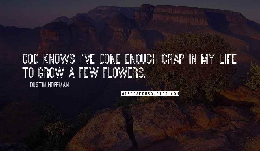 Dustin Hoffman Quotes: God knows I've done enough crap in my life to grow a few flowers.