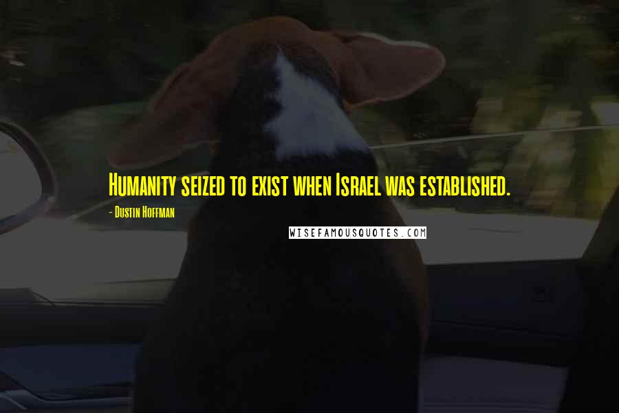 Dustin Hoffman Quotes: Humanity seized to exist when Israel was established.
