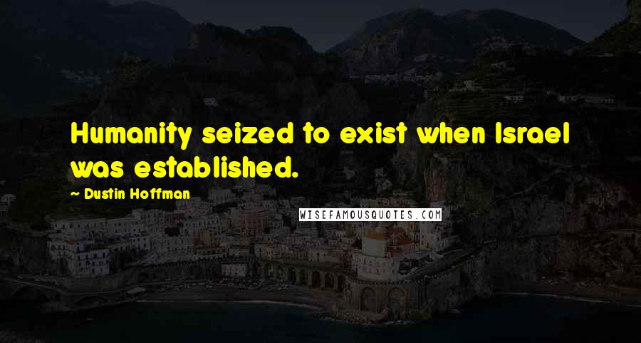 Dustin Hoffman Quotes: Humanity seized to exist when Israel was established.