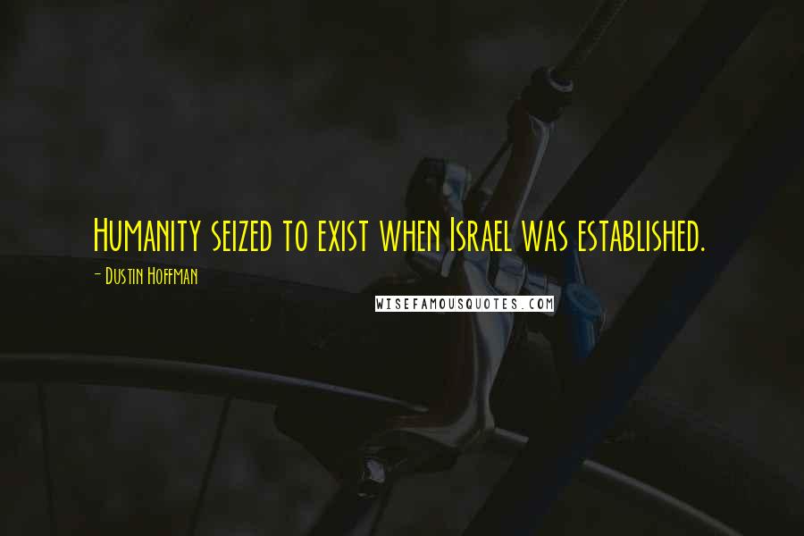 Dustin Hoffman Quotes: Humanity seized to exist when Israel was established.