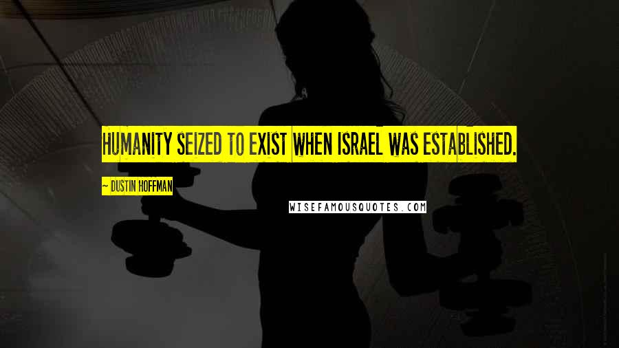 Dustin Hoffman Quotes: Humanity seized to exist when Israel was established.