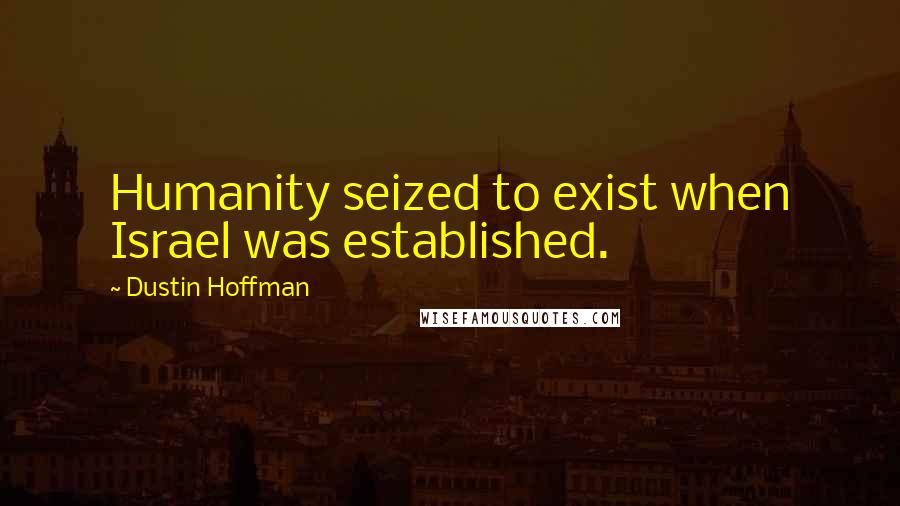 Dustin Hoffman Quotes: Humanity seized to exist when Israel was established.