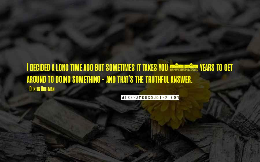 Dustin Hoffman Quotes: I decided a long time ago but sometimes it takes you 40 years to get around to doing something - and that's the truthful answer.