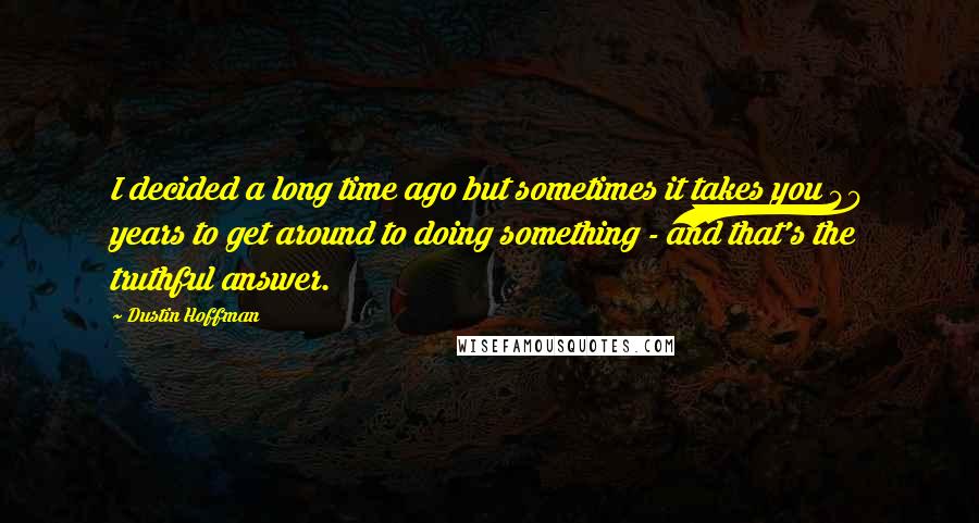 Dustin Hoffman Quotes: I decided a long time ago but sometimes it takes you 40 years to get around to doing something - and that's the truthful answer.