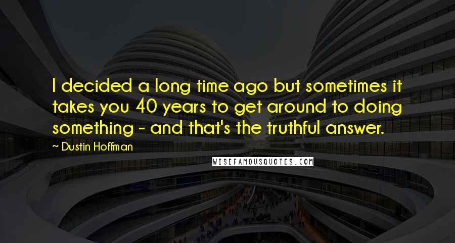 Dustin Hoffman Quotes: I decided a long time ago but sometimes it takes you 40 years to get around to doing something - and that's the truthful answer.