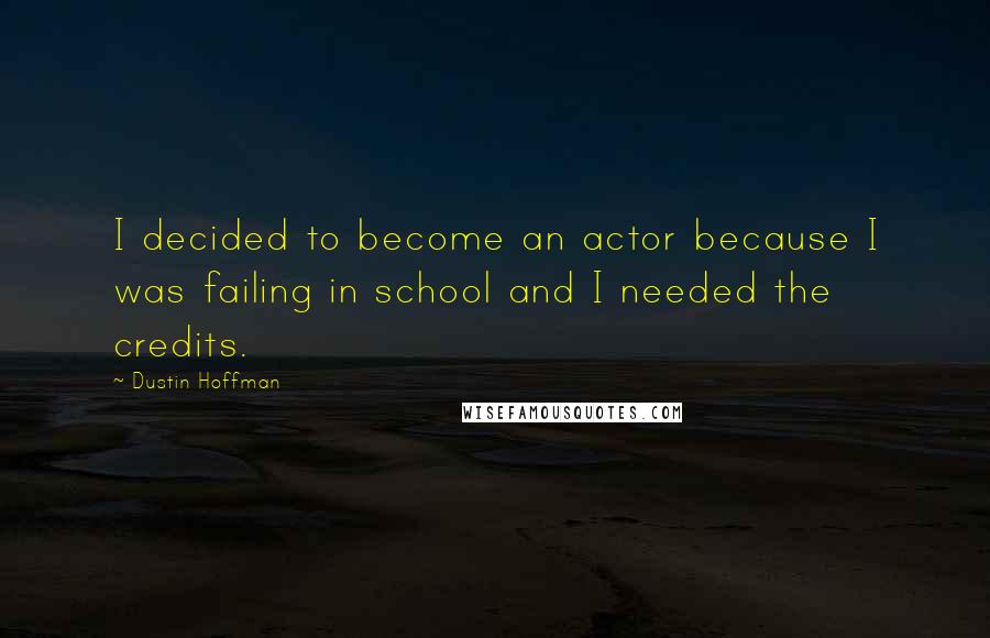 Dustin Hoffman Quotes: I decided to become an actor because I was failing in school and I needed the credits.