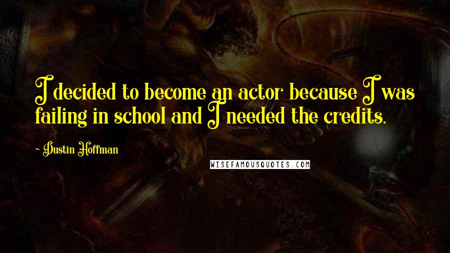 Dustin Hoffman Quotes: I decided to become an actor because I was failing in school and I needed the credits.
