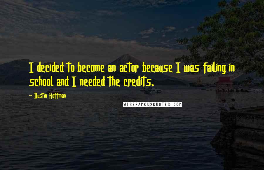 Dustin Hoffman Quotes: I decided to become an actor because I was failing in school and I needed the credits.