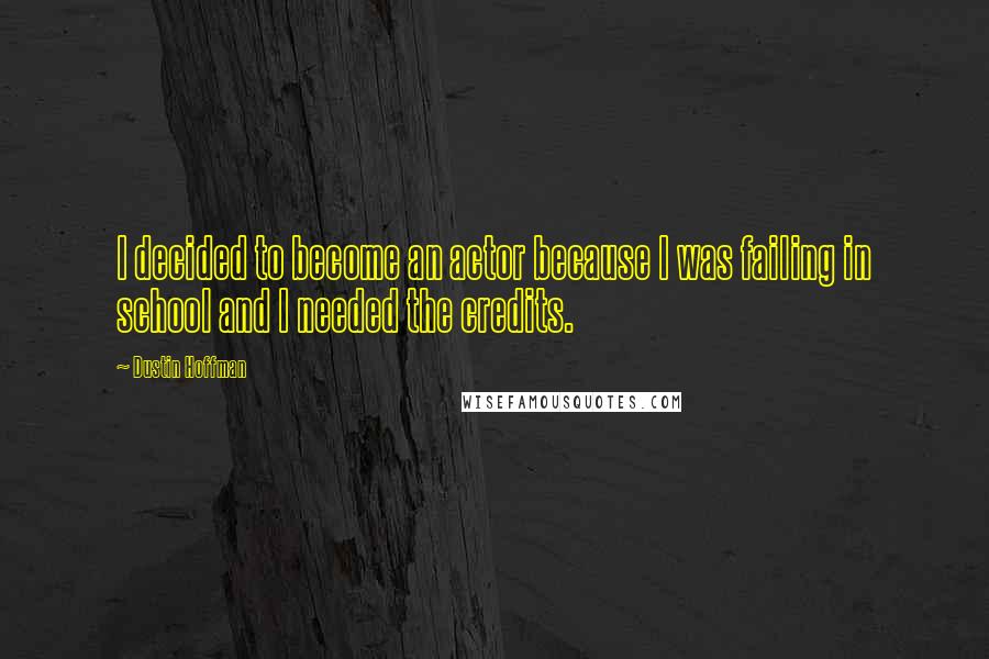 Dustin Hoffman Quotes: I decided to become an actor because I was failing in school and I needed the credits.