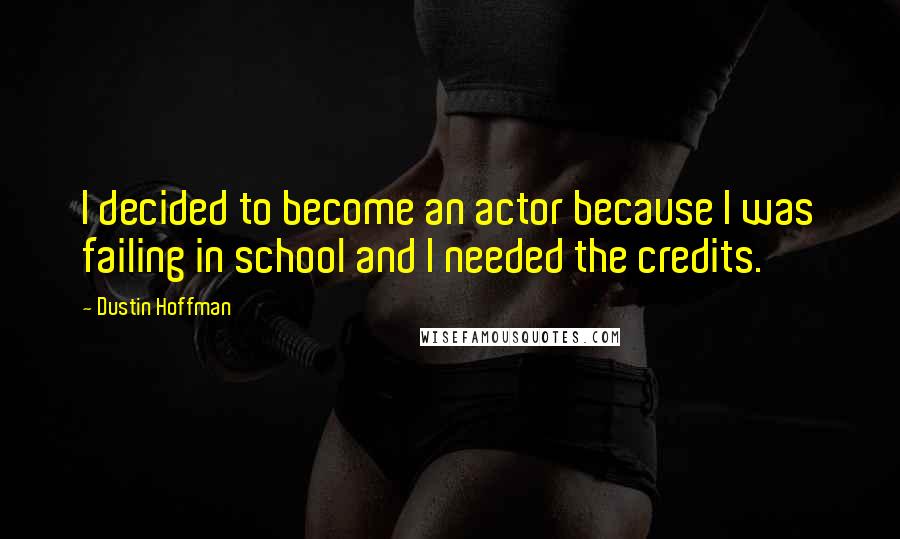 Dustin Hoffman Quotes: I decided to become an actor because I was failing in school and I needed the credits.