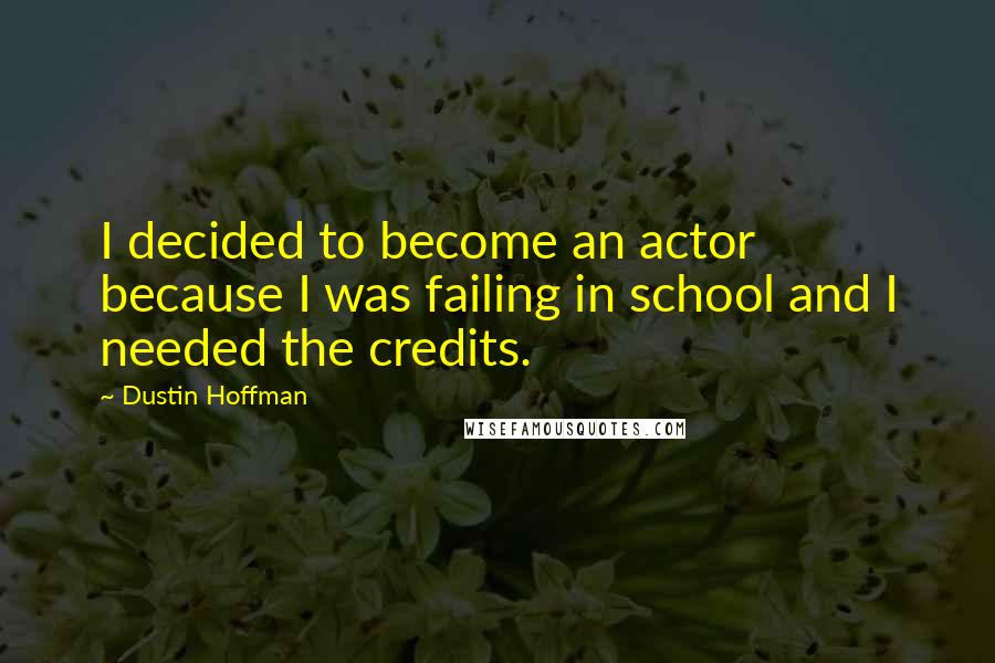 Dustin Hoffman Quotes: I decided to become an actor because I was failing in school and I needed the credits.