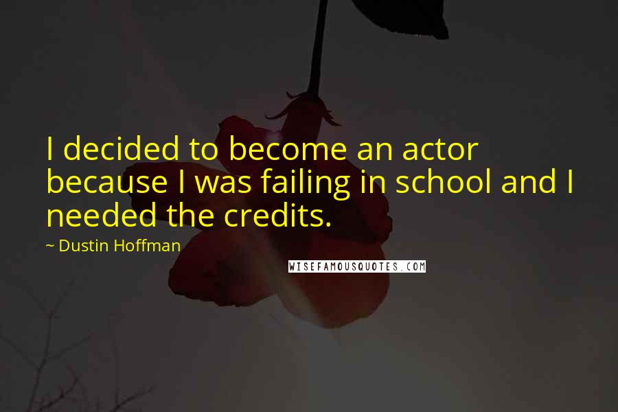 Dustin Hoffman Quotes: I decided to become an actor because I was failing in school and I needed the credits.