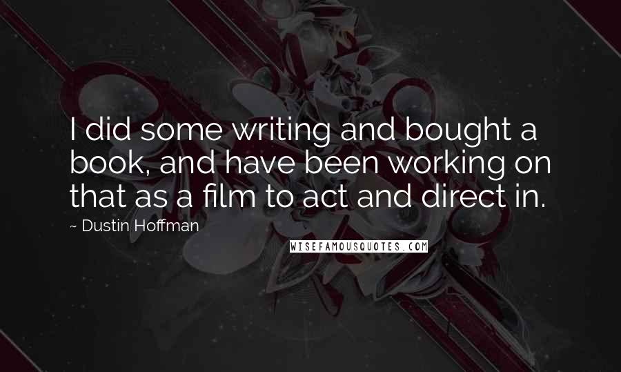 Dustin Hoffman Quotes: I did some writing and bought a book, and have been working on that as a film to act and direct in.